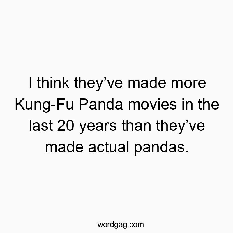 I think they’ve made more Kung-Fu Panda movies in the last 20 years than they’ve made actual pandas.