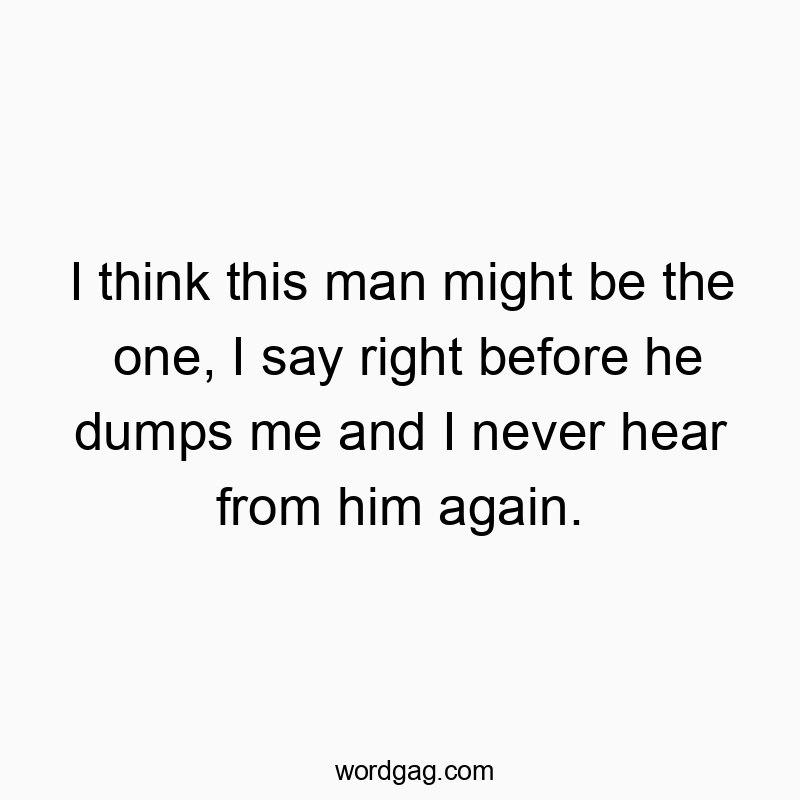 I think this man might be the one, I say right before he dumps me and I never hear from him again.