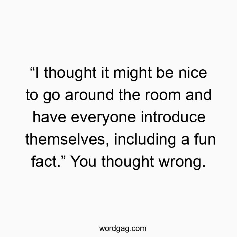 โI thought it might be nice to go around the room and have everyone introduce themselves, including a fun fact.โ You thought wrong.