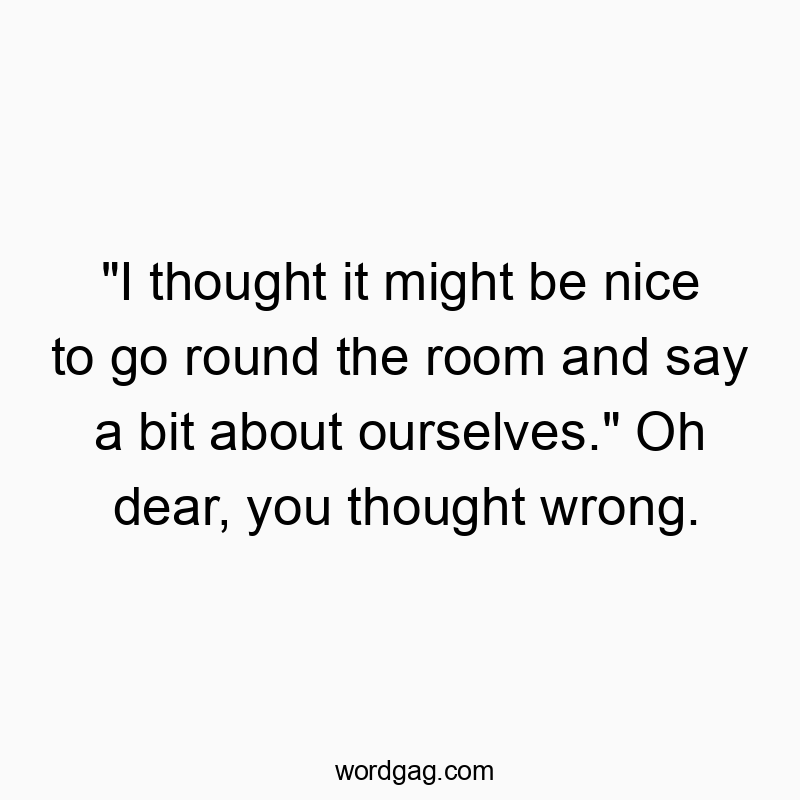 “I thought it might be nice to go round the room and say a bit about ourselves.” Oh dear, you thought wrong.