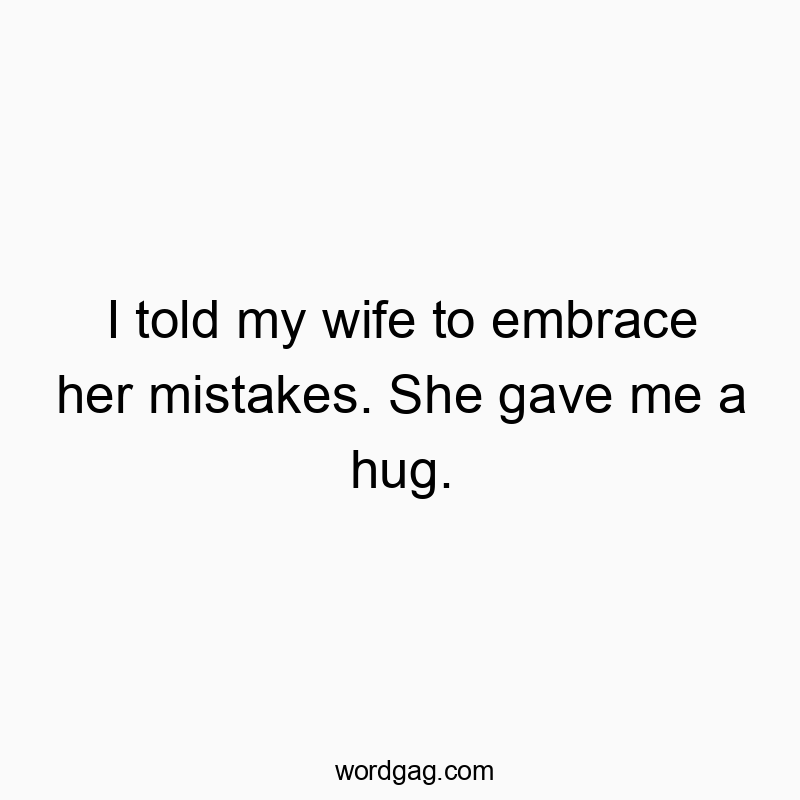 I told my wife to embrace her mistakes. She gave me a hug.