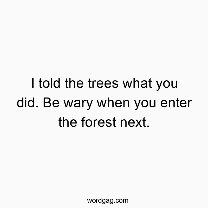 I told the trees what you did. Be wary when you enter the forest next.