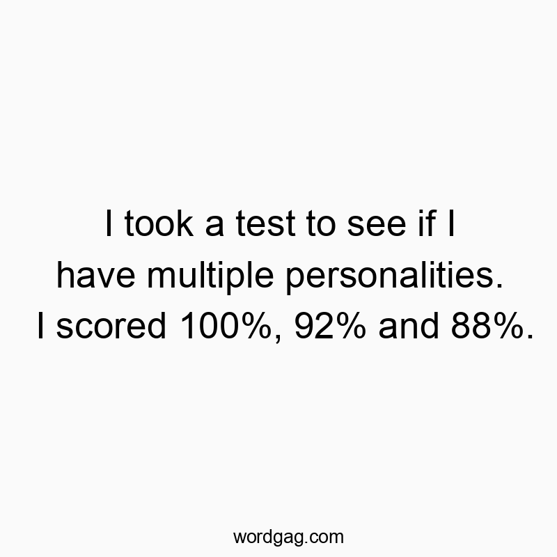 I took a test to see if I have multiple personalities. I scored 100%, 92% and 88%.
