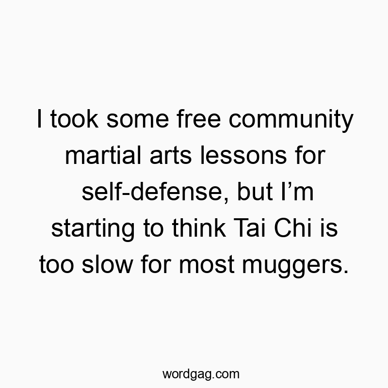 I took some free community martial arts lessons for self-defense, but I’m starting to think Tai Chi is too slow for most muggers.