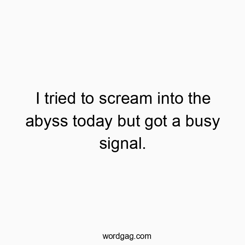 I tried to scream into the abyss today but got a busy signal.