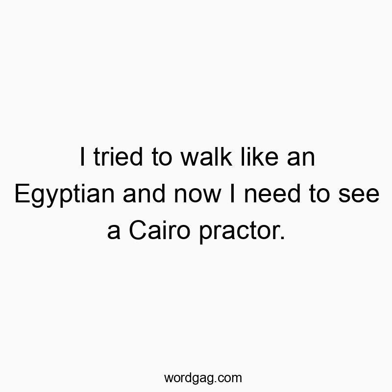 I tried to walk like an Egyptian and now I need to see a Cairo practor.