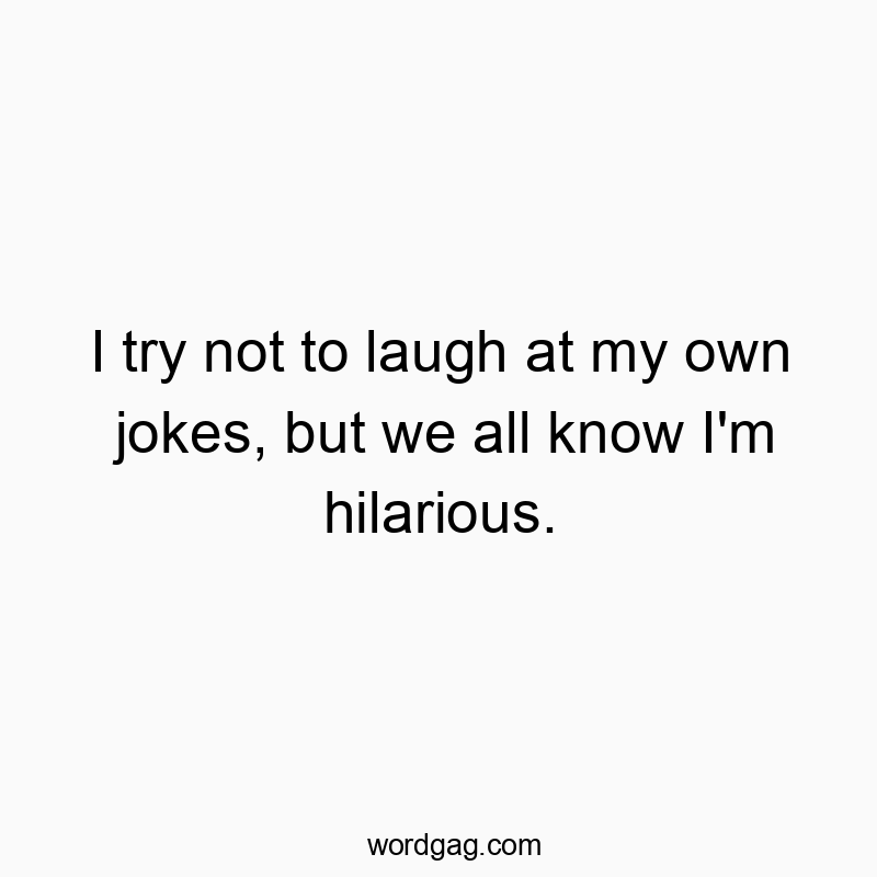I try not to laugh at my own jokes, but we all know I’m hilarious.