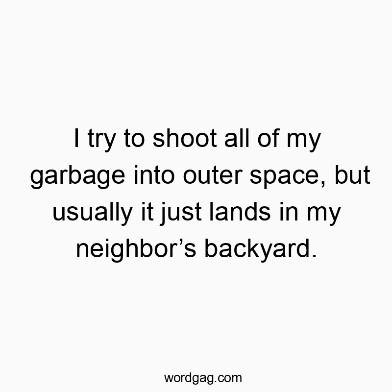 I try to shoot all of my garbage into outer space, but usually it just lands in my neighbor’s backyard.