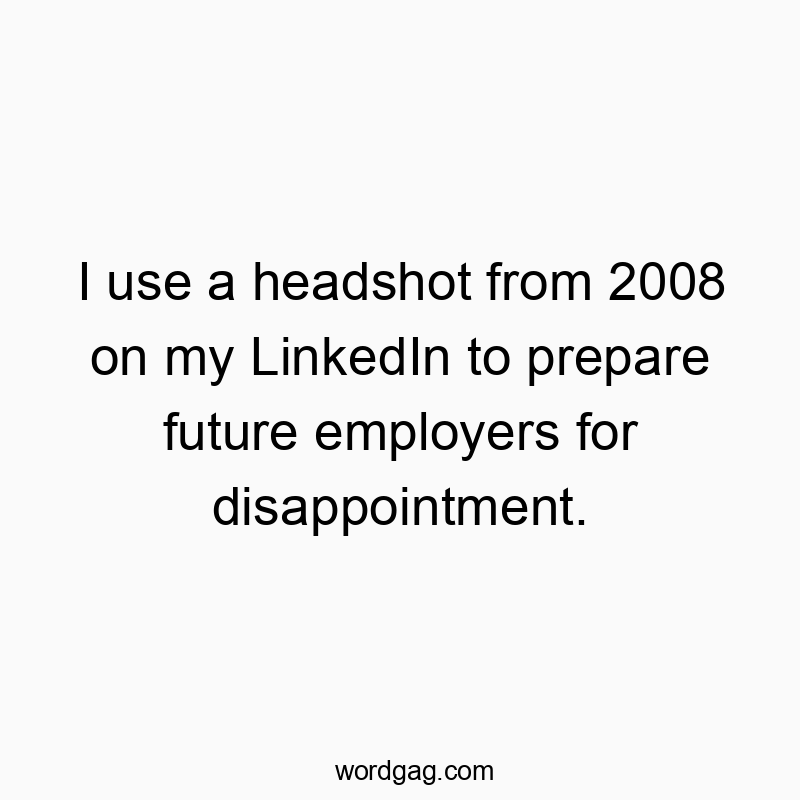 Funny employer quotes - I use a headshot from 2008 on my LinkedIn to prepare future…