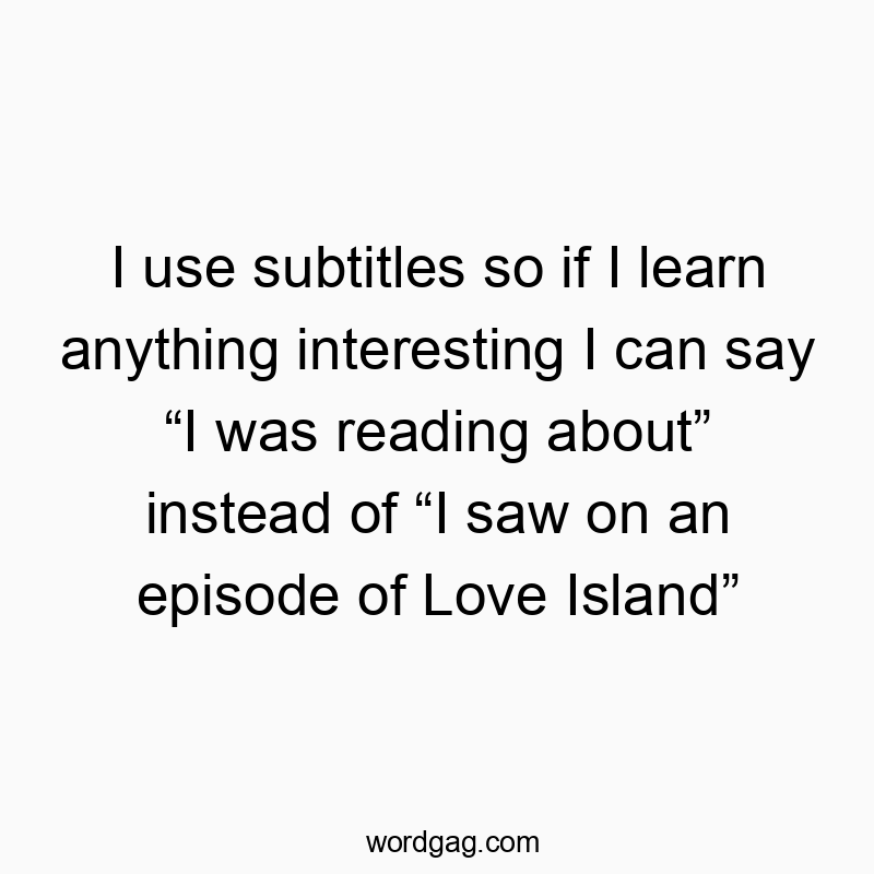I use subtitles so if I learn anything interesting I can say “I was reading about” instead of “I saw on an episode of Love Island”