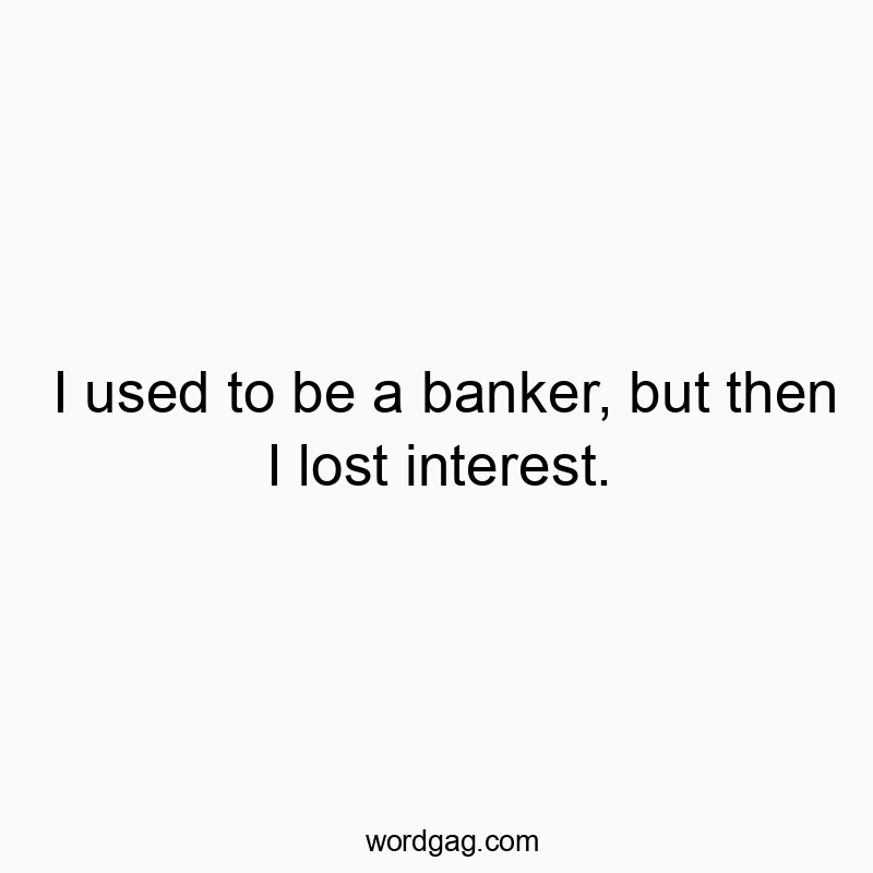 I used to be a banker, but then I lost interest.