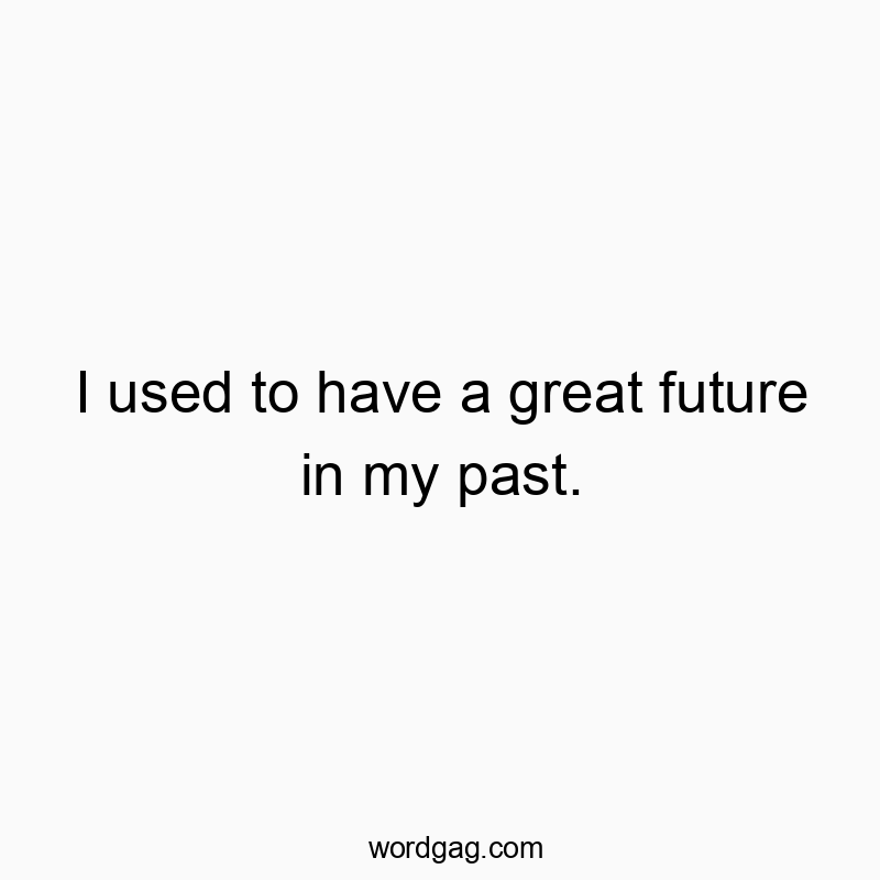 I used to have a great future in my past.
