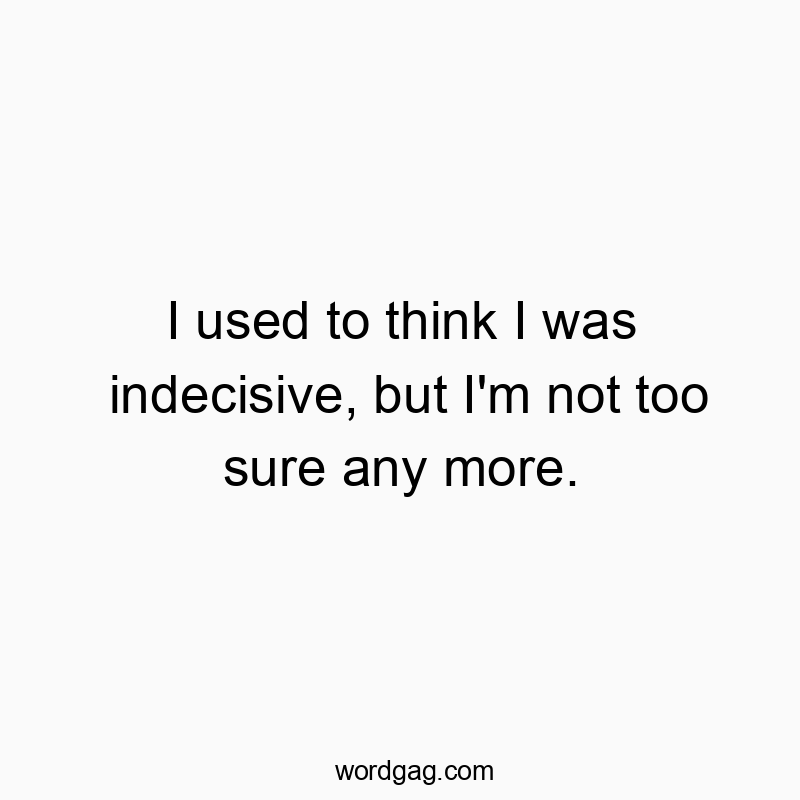 Funny indecisive quotes - I used to think I was indecisive, but I’m not too sure any more.
