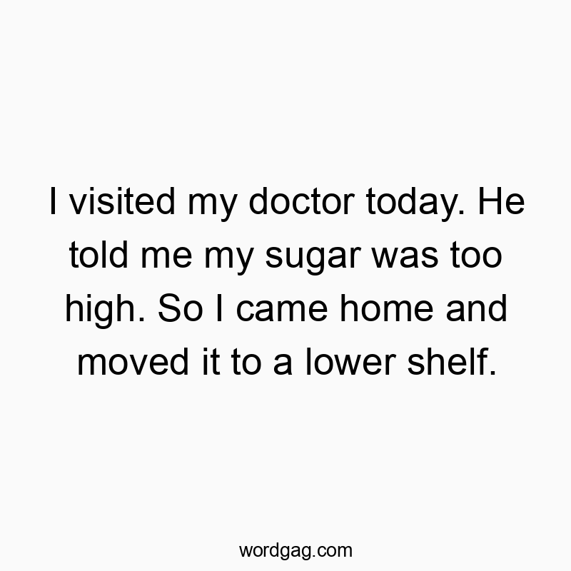 Funny doctor quotes - I visited my doctor today. He told me my sugar was too high. So I came home and moved it to a lower shelf.