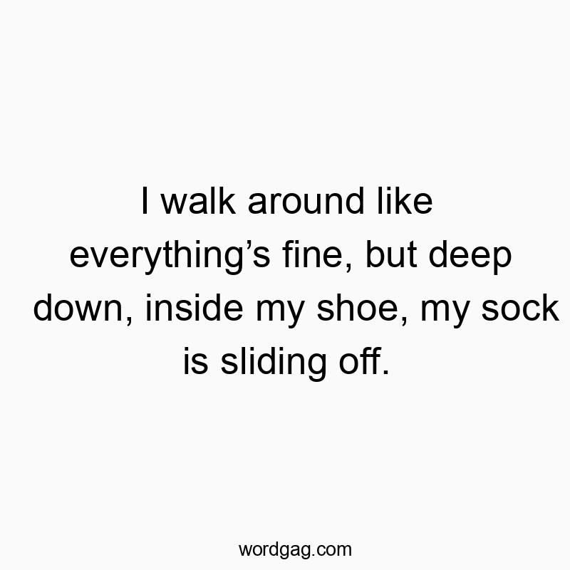 I walk around like everything’s fine, but deep down, inside my shoe, my sock is sliding off.