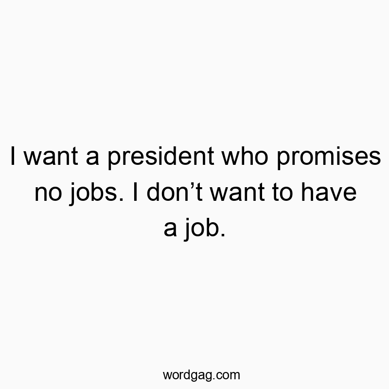 I want a president who promises no jobs. I don’t want to have a job.