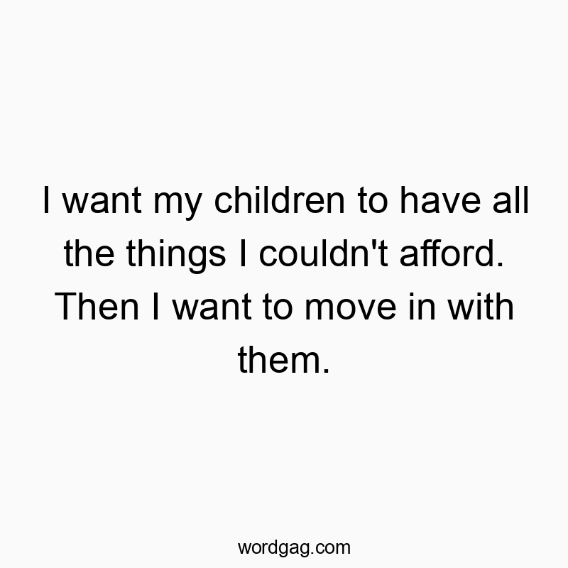 I want my children to have all the things I couldn’t afford. Then I want to move in with them.