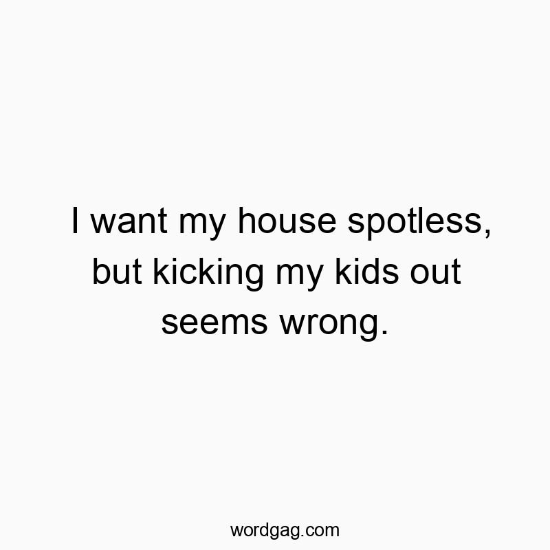I want my house spotless, but kicking my kids out seems wrong.