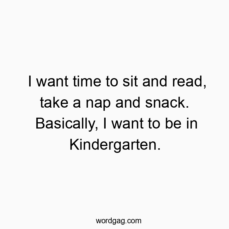 I want time to sit and read, take a nap and snack. Basically, I want to be in Kindergarten.