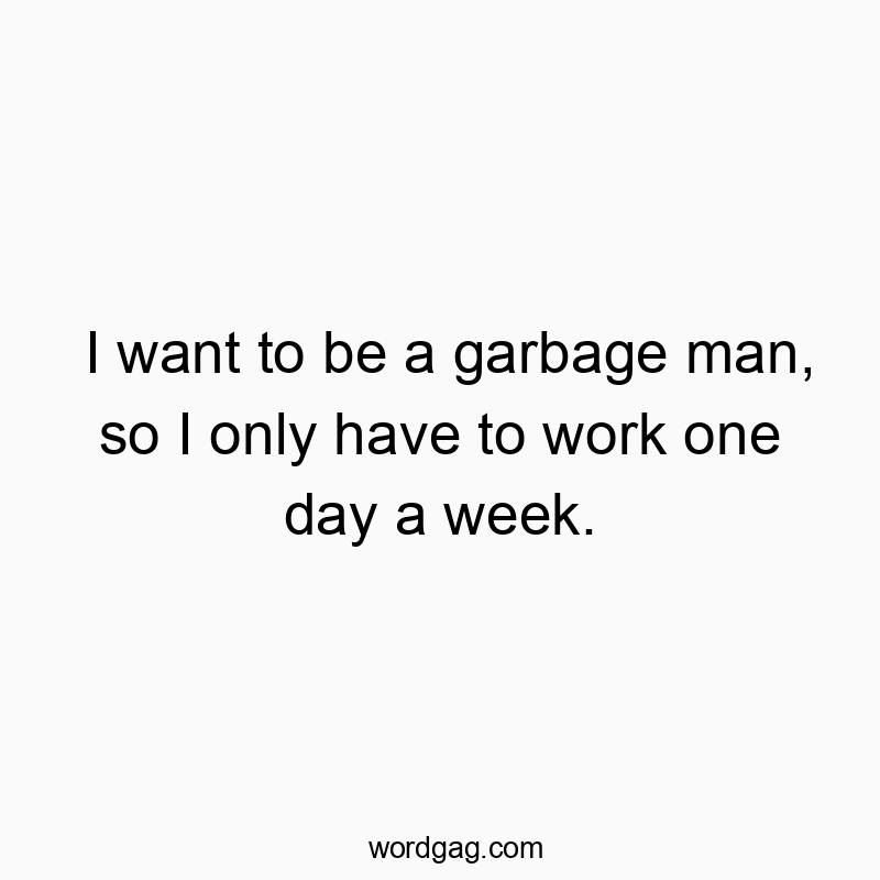 I want to be a garbage man, so I only have to work one day a week.