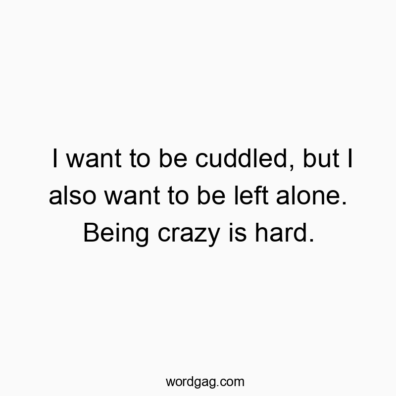 I want to be cuddled, but I also want to be left alone. Being crazy is hard.