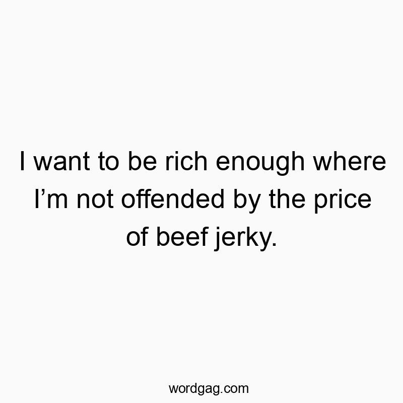 I want to be rich enough where I’m not offended by the price of beef jerky.