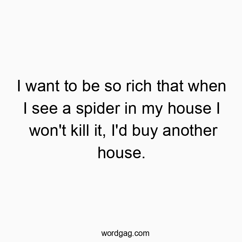 I want to be so rich that when I see a spider in my house I won’t kill it, I’d buy another house.