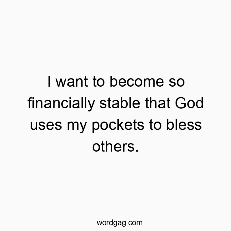 I want to become so financially stable that God uses my pockets to bless others.