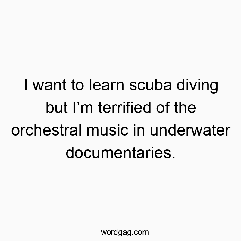 I want to learn scuba diving but I’m terrified of the orchestral music in underwater documentaries.