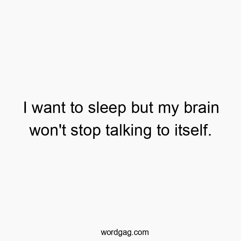 I want to sleep but my brain won’t stop talking to itself.