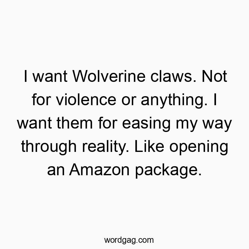 I want Wolverine claws. Not for violence or anything. I want them for easing my way through reality. Like opening an Amazon package.