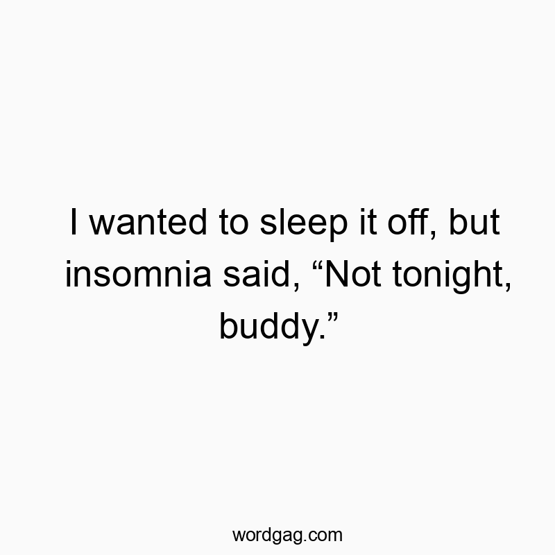 I wanted to sleep it off, but insomnia said, “Not tonight, buddy.”