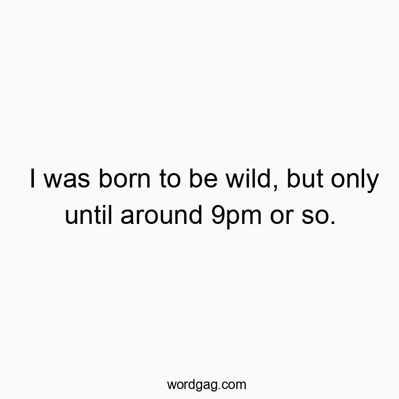 125 Funny party quotes - I was born to be wild, but only until around 9pm or so.