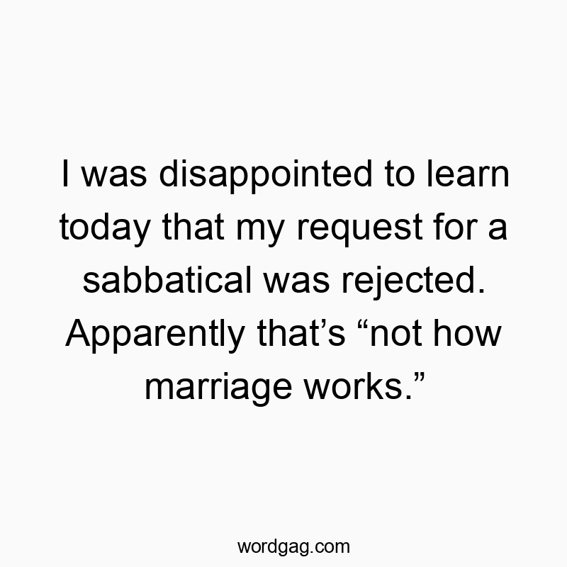 I was disappointed to learn today that my request for a sabbatical was rejected. Apparently that’s “not how marriage works.”