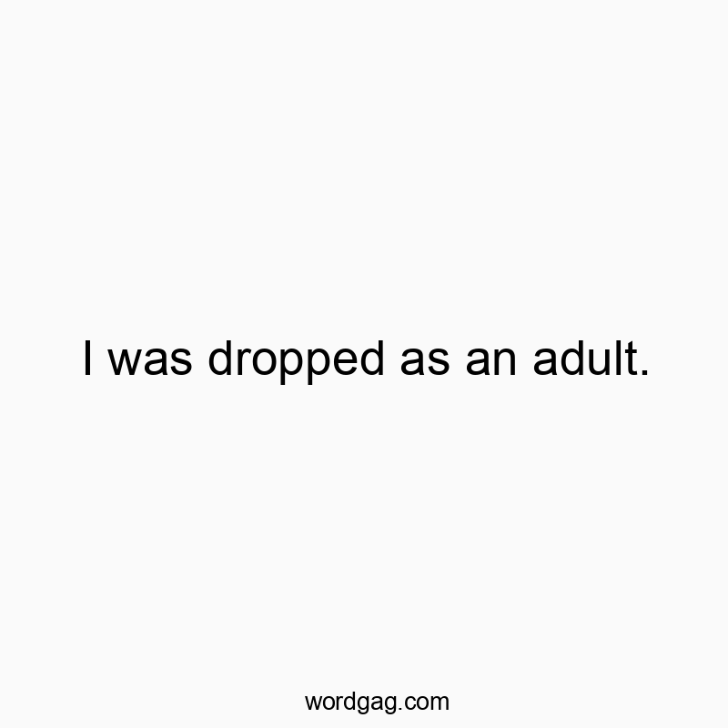 I was dropped as an adult.