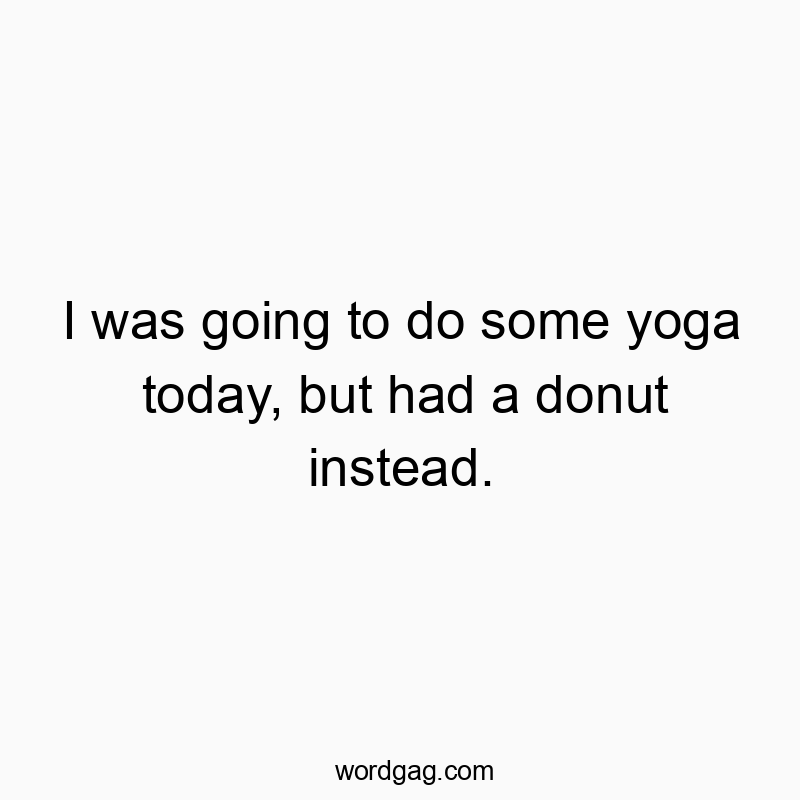 I was going to do some yoga today, but had a donut instead.