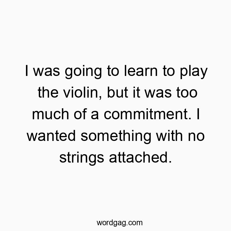 I was going to learn to play the violin, but it was too muc…