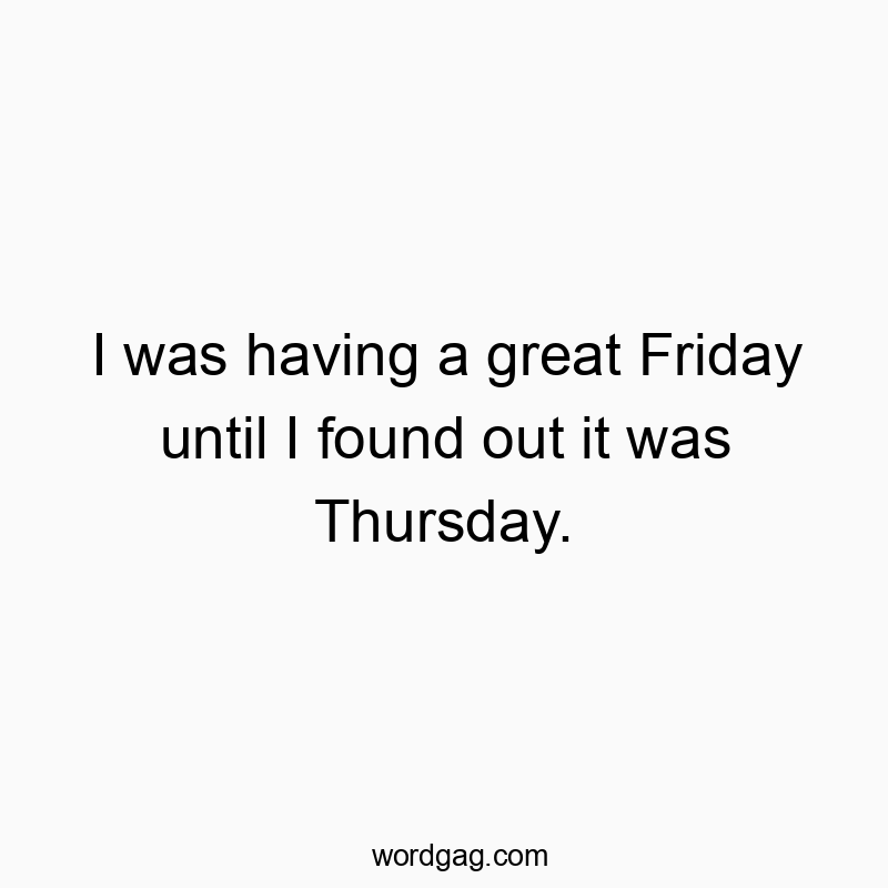 I was having a great Friday until I found out it was Thursday.