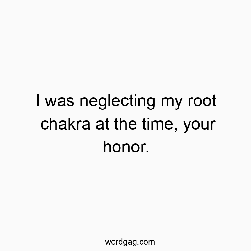 I was neglecting my root chakra at the time, your honor.