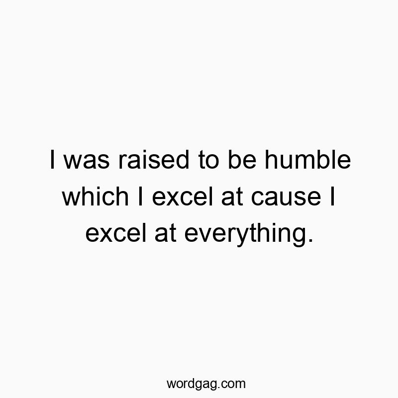 I was raised to be humble which I excel at cause I excel at everything.