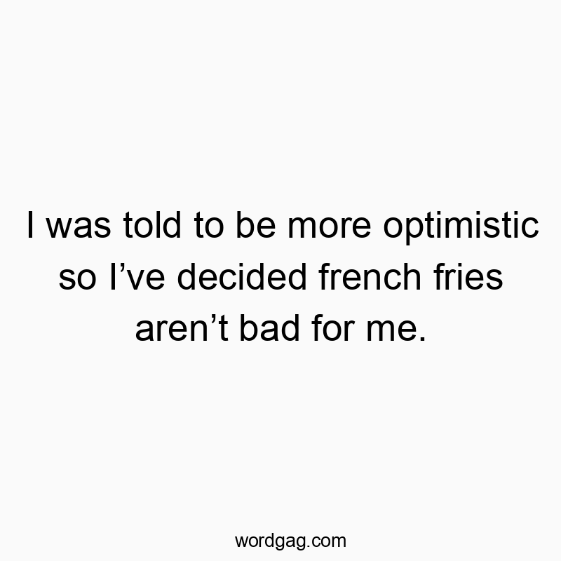 I was told to be more optimistic so Iโve decided french fries arenโt bad for me.
