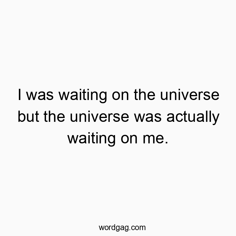 I was waiting on the universe but the universe was actually waiting on me.