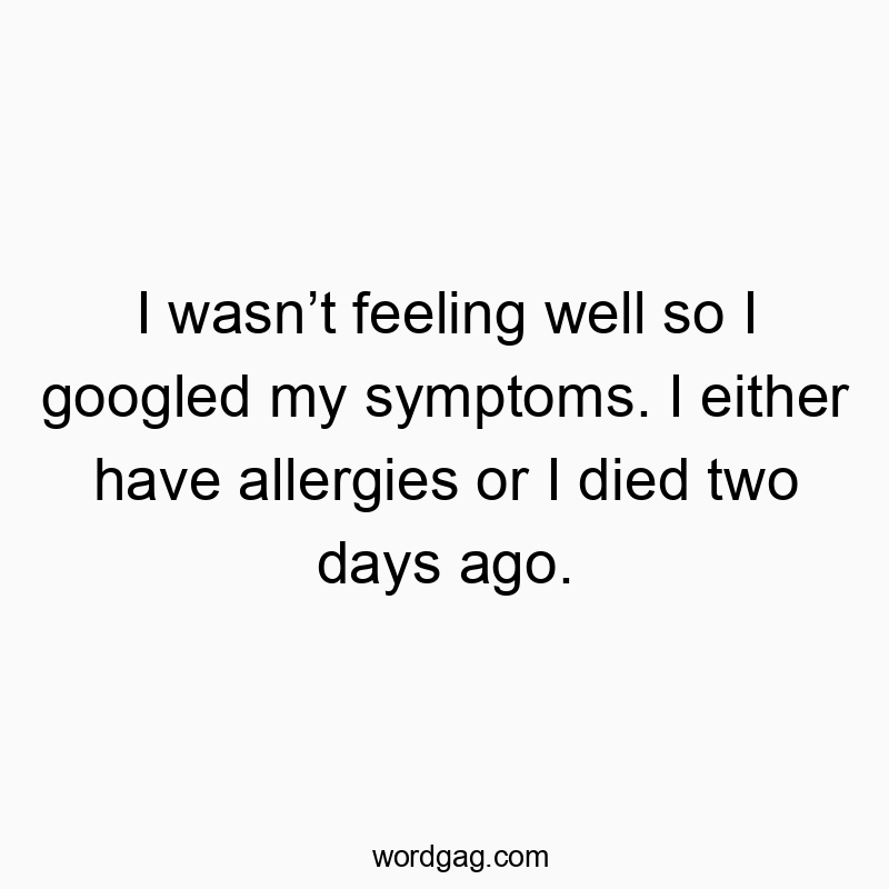 I wasnโt feeling well so I googled my symptoms. I either have allergies or I died two days ago.