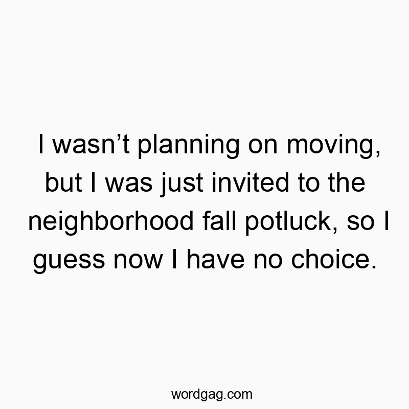 I wasnโt planning on moving, but I was just invited to the neighborhood fall potluck, so I guess now I have no choice.