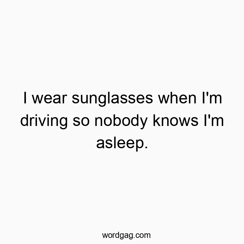 I wear sunglasses when I’m driving so nobody knows I’m asleep.