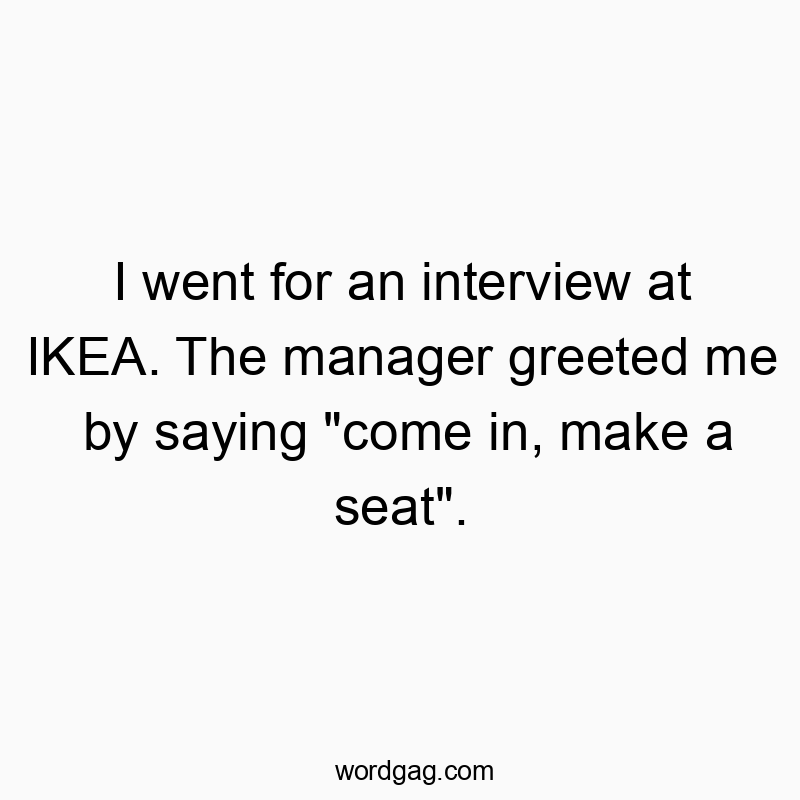 I went for an interview at IKEA. The manager greeted me by saying “come in, make a seat”.