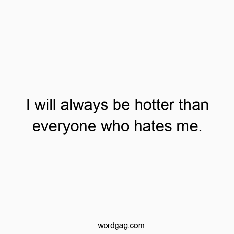I will always be hotter than everyone who hates me.