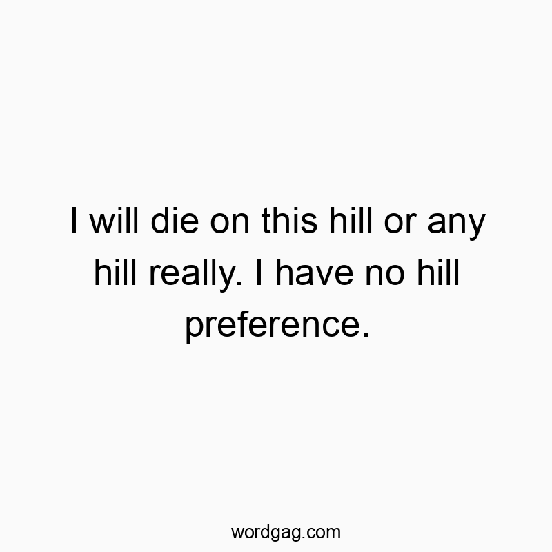 I will die on this hill or any hill really. I have no hill preference.