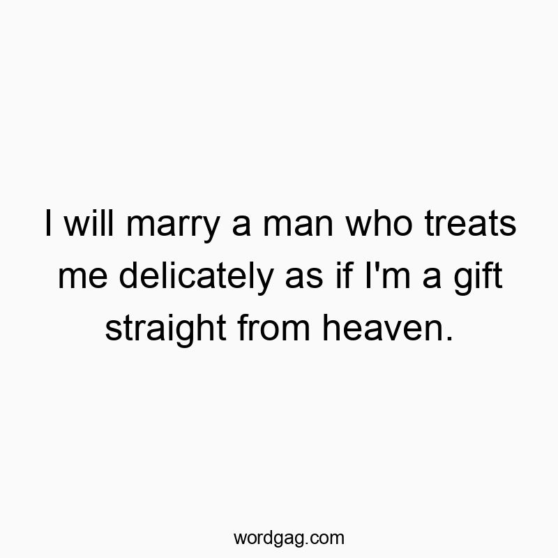 I will marry a man who treats me delicately as if I’m a gift straight from heaven.