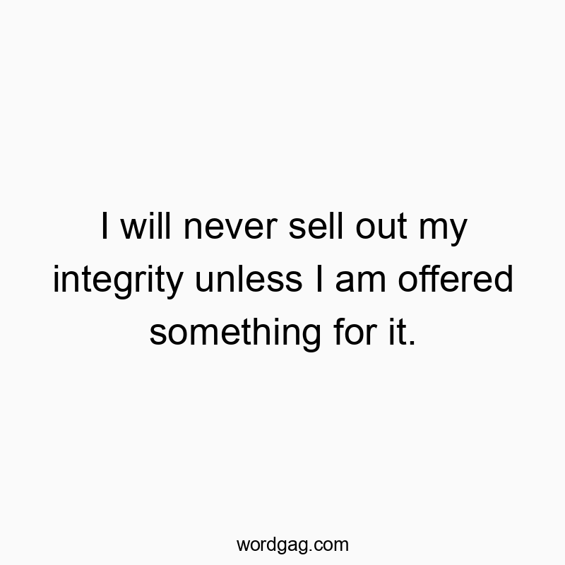 I will never sell out my integrity unless I am offered something for it.